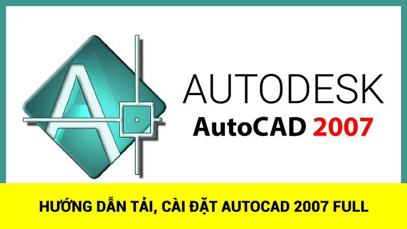 TẢI AUTOCAD 2007 - HƯỚNG DẪN CÀI ĐẶT CHI TIẾT NHẤT