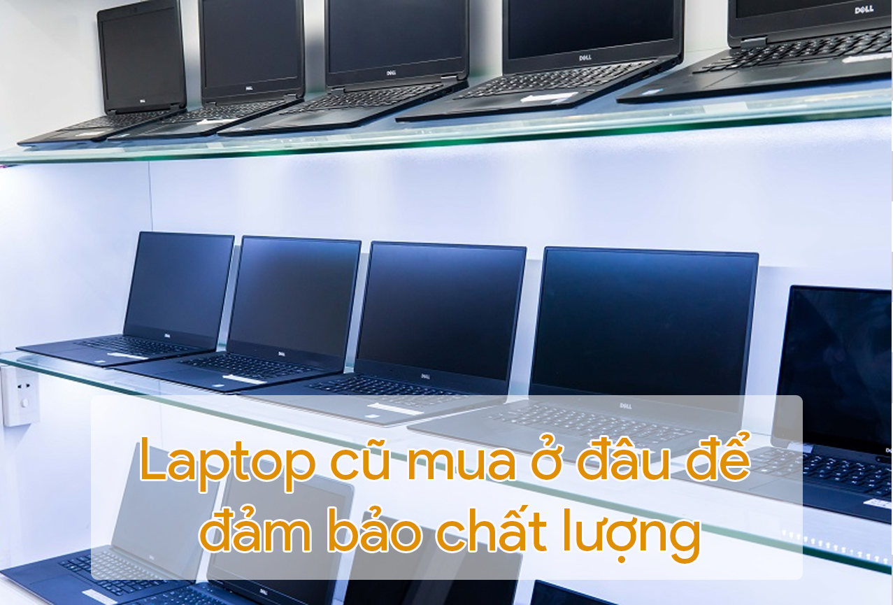 Laptop cũ mua ở đâu để đảm bảo chất lượng và giá thành?