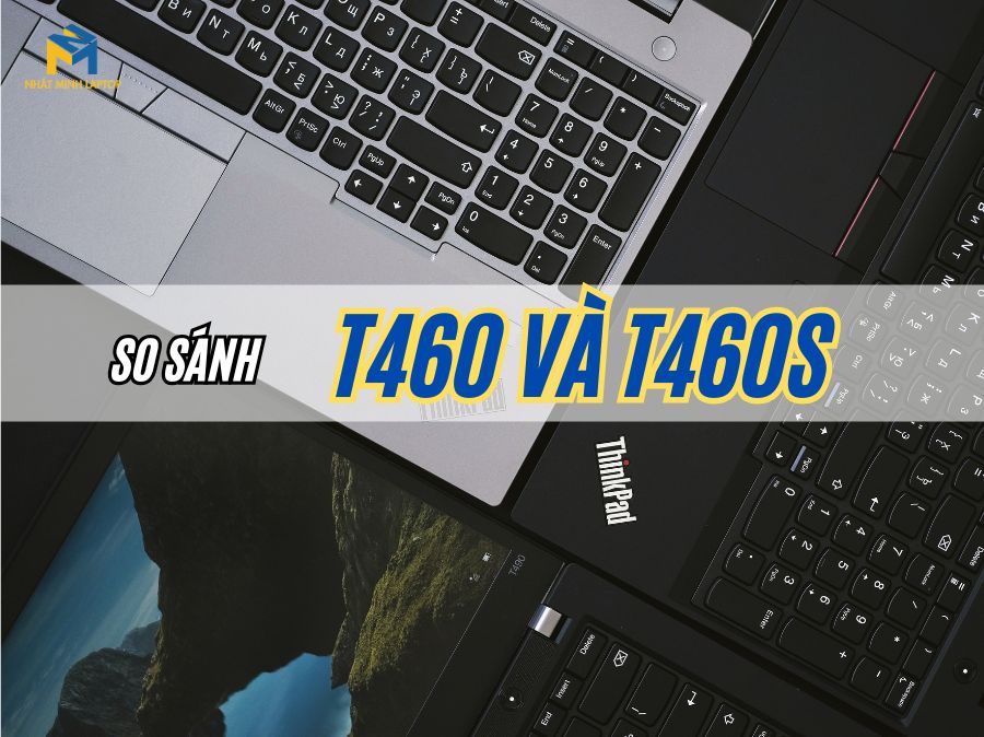 So sánh Lenovo ThinkPad T460 và T460s: Đâu là lựa chọn phù hợp cho bạn?
