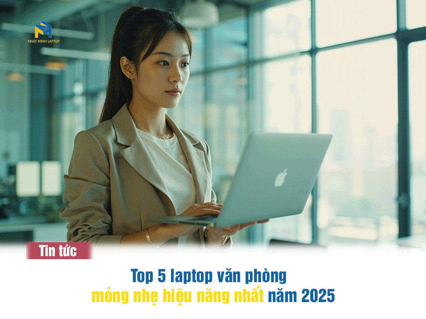 Top 5 Laptop Văn Phòng Mỏng Nhẹ, Hiệu Năng Tốt Nhất 2025