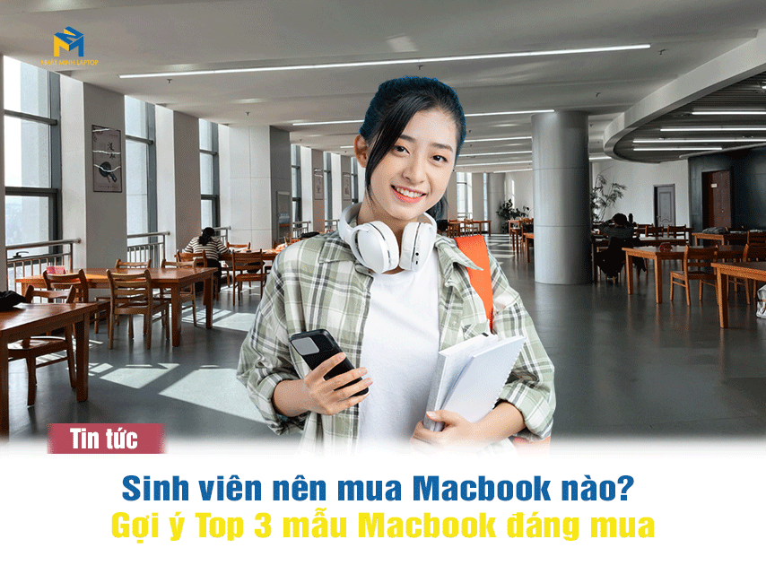 Sinh viên nên mua MacBook nào? Top 3 mẫu đáng mua nhất 2025
