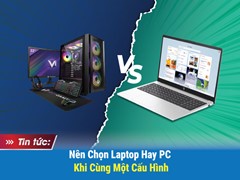 CÙNG MỘT CẤU HÌNH NÊN CHỌN LAPTOP HAY PC?